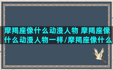 摩羯座像什么动漫人物 摩羯座像什么动漫人物一样/摩羯座像什么动漫人物 摩羯座像什么动漫人物一样-我的网站